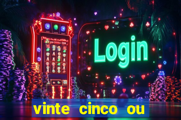 vinte cinco ou vinte e cinco